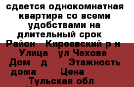 сдается однокомнатная квартира со всеми удобствами на длительный срок  › Район ­ Киреевский р-н › Улица ­ ул.Чехова › Дом ­ д.11 › Этажность дома ­ 5 › Цена ­ 8 000 - Тульская обл., Киреевский р-н, Киреевск г. Недвижимость » Квартиры аренда   . Тульская обл.